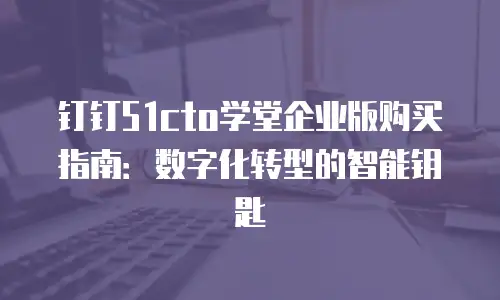 钉钉51cto学堂企业版购买指南：数字化转型的智能钥匙