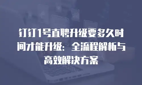 钉钉1号直聘升级要多久时间才能升级：全流程解析与高效解决方案