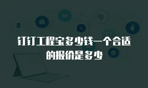 钉钉工程宝多少钱一个合适的报价是多少