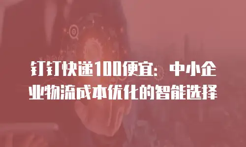 钉钉快递100便宜：中小企业物流成本优化的智能选择