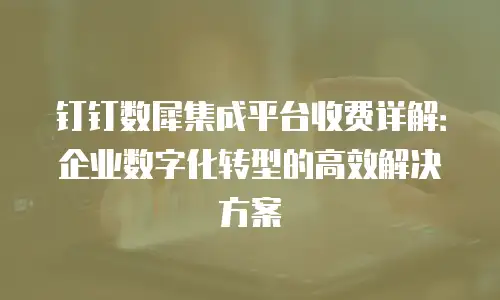 钉钉数犀集成平台收费详解：企业数字化转型的高效解决方案