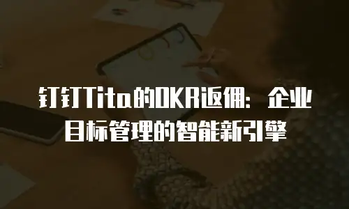 钉钉Tita的OKR返佣：企业目标管理的智能新引擎