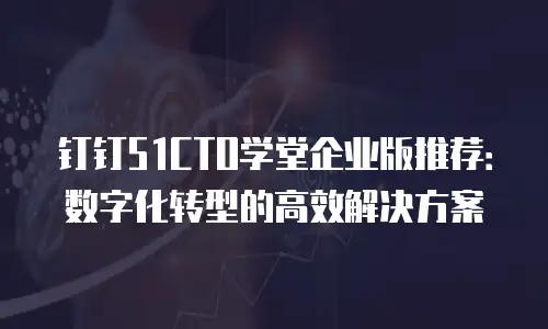 钉钉51CTO学堂企业版推荐：数字化转型的高效解决方案