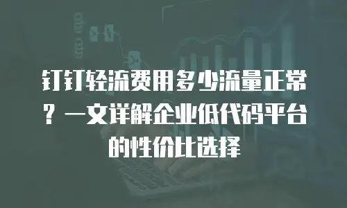 钉钉轻流费用多少流量正常？一文详解企业低代码平台的性价比选择