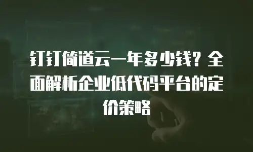 钉钉简道云一年多少钱？全面解析企业低代码平台的定价策略