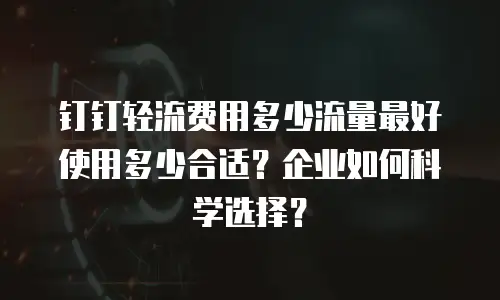 钉钉轻流费用多少流量最好使用多少合适？企业如何科学选择？