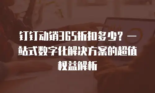 钉钉动销365折扣多少？一站式数字化解决方案的超值权益解析