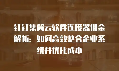 钉钉集简云软件连接器佣金解析：如何高效整合企业系统并优化成本