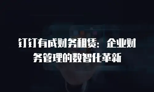 钉钉有成财务租赁：企业财务管理的数智化革新