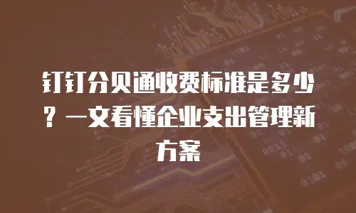 钉钉分贝通收费标准是多少？一文看懂企业支出管理新方案