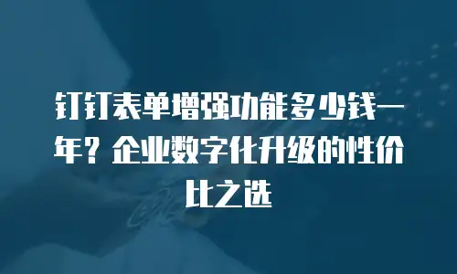 钉钉表单增强功能多少钱一年？企业数字化升级的性价比之选