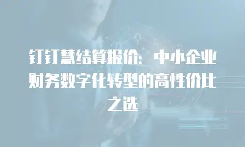 钉钉慧结算报价：中小企业财务数字化转型的高性价比之选
