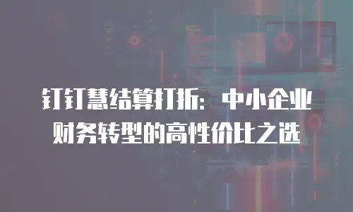 钉钉慧结算打折：中小企业财务转型的高性价比之选