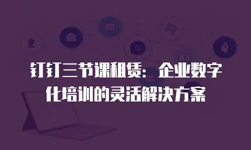 钉钉三节课租赁：企业数字化培训的灵活解决方案