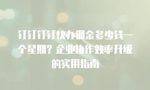 钉钉钉钉快办佣金多少钱一个星期？企业协作效率升级的实用指南