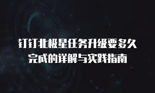 钉钉北极星任务升级要多久完成的详解与实践指南
