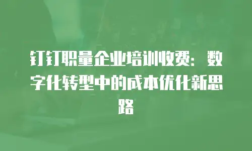 钉钉职量企业培训收费：数字化转型中的成本优化新思路