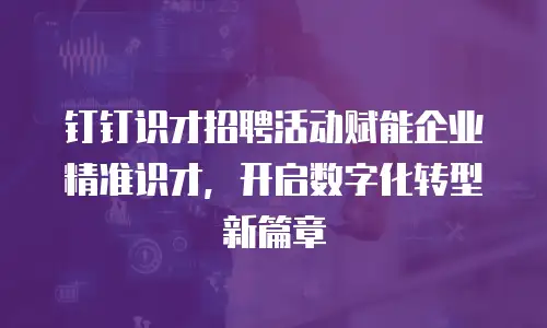 钉钉识才招聘活动赋能企业精准识才，开启数字化转型新篇章