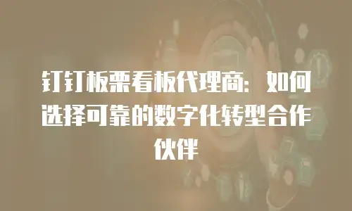 钉钉板栗看板代理商：如何选择可靠的数字化转型合作伙伴