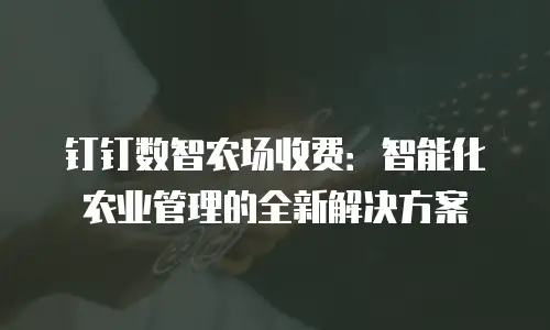 钉钉数智农场收费：智能化农业管理的全新解决方案