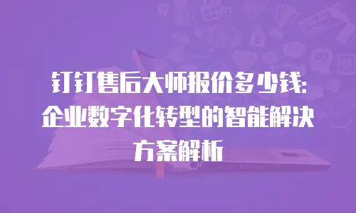 钉钉售后大师报价多少钱：企业数字化转型的智能解决方案解析