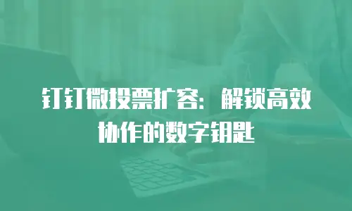 钉钉微投票扩容：解锁高效协作的数字钥匙
