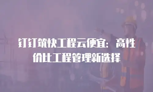 钉钉筑快工程云便宜：高性价比工程管理新选择