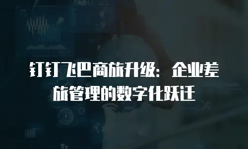 钉钉飞巴商旅升级：企业差旅管理的数字化跃迁