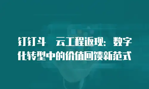 钉钉斗栱云工程返现：数字化转型中的价值回馈新范式