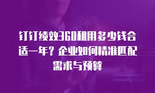 钉钉绩效360租用多少钱合适一年？企业如何精准匹配需求与预算