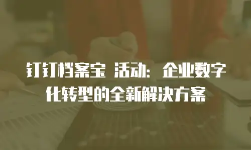 钉钉档案宝 活动：企业数字化转型的全新解决方案