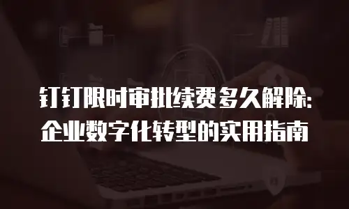 钉钉限时审批续费多久解除：企业数字化转型的实用指南