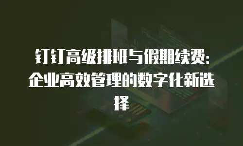 钉钉高级排班与假期续费：企业高效管理的数字化新选择