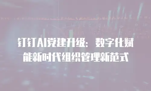 钉钉AI党建升级：数字化赋能新时代组织管理新范式