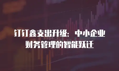 钉钉鑫支出升级：中小企业财务管理的智能跃迁