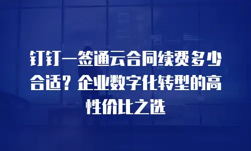 钉钉一签通云合同续费多少合适？企业数字化转型的高性价比之选