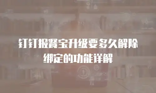 钉钉报餐宝升级要多久解除绑定的功能详解