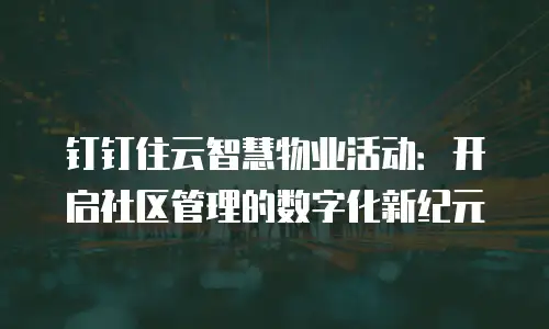 钉钉住云智慧物业活动：开启社区管理的数字化新纪元