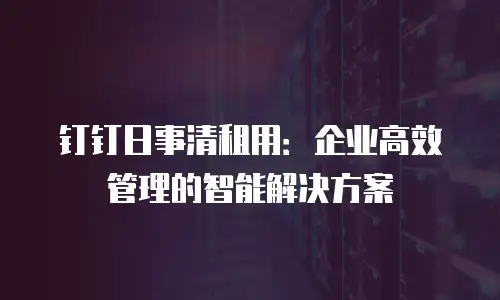 钉钉日事清租用：企业高效管理的智能解决方案