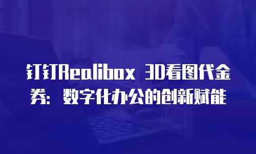 钉钉Realibox 3D看图代金券：数字化办公的创新赋能