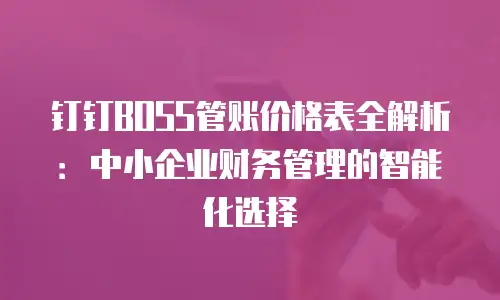 钉钉BOSS管账价格表全解析：中小企业财务管理的智能化选择