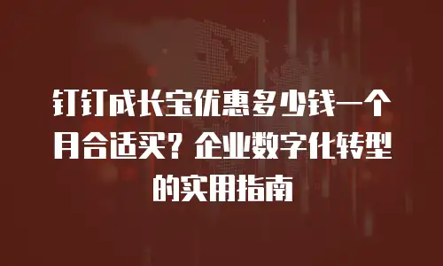 钉钉成长宝优惠多少钱一个月合适买？企业数字化转型的实用指南