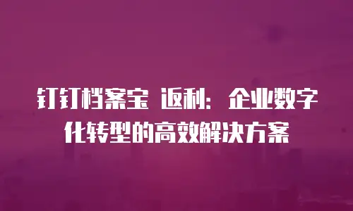 钉钉档案宝 返利：企业数字化转型的高效解决方案