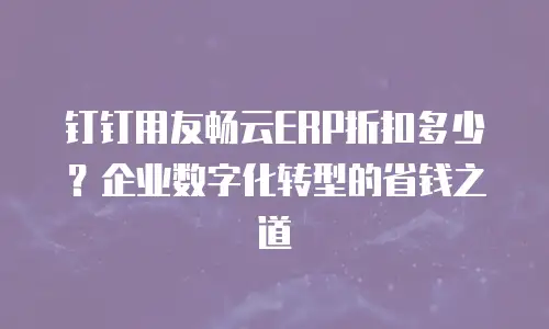 钉钉用友畅云ERP折扣多少？企业数字化转型的省钱之道