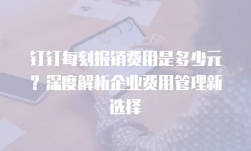 钉钉每刻报销费用是多少元？深度解析企业费用管理新选择
