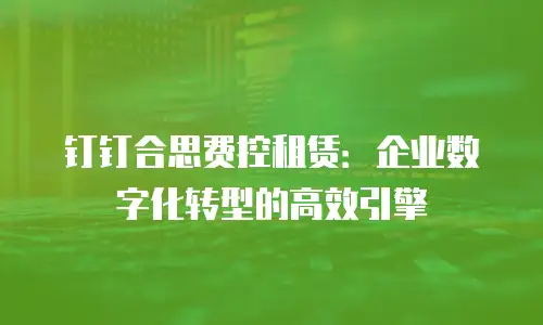 钉钉合思费控租赁：企业数字化转型的高效引擎