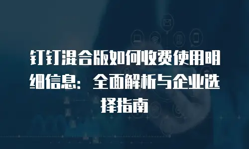 钉钉混合版如何收费使用明细信息：全面解析与企业选择指南