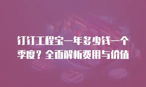 钉钉工程宝一年多少钱一个季度？全面解析费用与价值