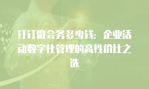 钉钉微会务多少钱：企业活动数字化管理的高性价比之选