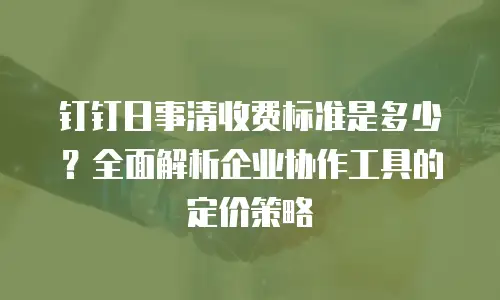 钉钉日事清收费标准是多少？全面解析企业协作工具的定价策略